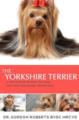 The Yorkshire Terrier: A Vet'S Guide On How To Care For Your Yorkshire Terrier Dog