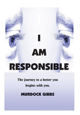 I Am Responsible: The Road To A Better You Begins With You