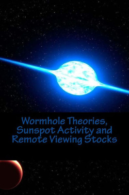 Wormhole Theories, Sunspot Activity And Remote Viewing Stocks: Published By The Institute For Solar Studies, Santa Monica, Ca.