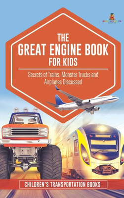 The Great Engine Book For Kids: Secrets Of Trains, Monster Trucks And Airplanes Discussed Children'S Transportation Books