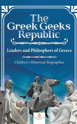 The Greek Geeks Republic: Leaders And Philosphers Of Greece Children'S Historical Biographies