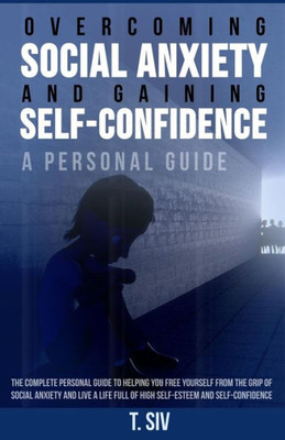 Overcoming Social Anxiety And Gaining Self-Confidence: A Personal Guide: The Complete Personal Guide To Helping You Free Yourself From The Grip Of ... Full Of High Self-Esteem And Self-Confidence
