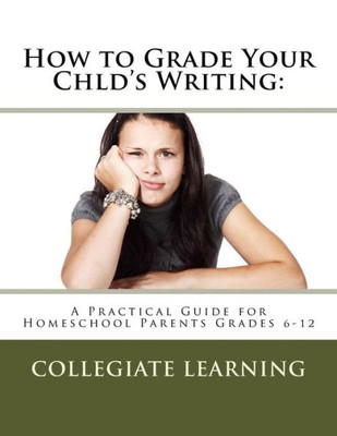 How To Grade Your Child'S Writing:: A Practical Guide For Homeschool Parents Grades 6-12