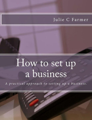 How To Set Up A Business: A Practical Approach To Setting Up A Business.