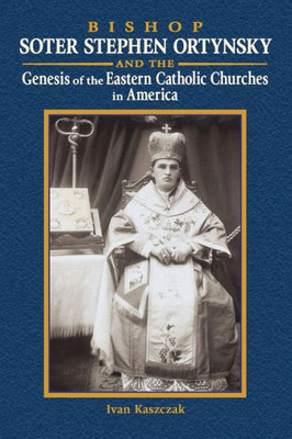 Bishop Soter Stephen Ortynsky: Genesis Of The Eastern Catholic Churches In America Bishop Soter Stephen Ortynsky: Genesis Of The Eastern Catholic Churches In America