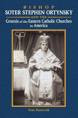 Bishop Soter Stephen Ortynsky: Genesis Of The Eastern Catholic Churches In America