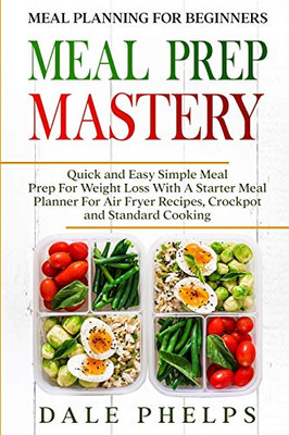 Meal Planning For Beginners: MEAL PREP MASTERY - Quick and Easy Simple Meal Prep For Weight Loss With A Starter Meal Planner For Air Fryer Recipes, Crockpot and Standard Cooking