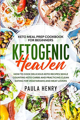 Keto Meal Prep Cookbook For Beginners: KETOGENIC HEAVEN - How To Cook Delicious Keto Recipes While Counting Keto Carbs and Practicing Clean Eating For Vegetarians and Meat Lovers