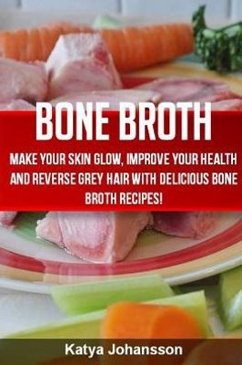 Bone Broth: Bone Broth Cookbook: Improve Your Health And Reverse Grey Hair With Delicious Bone Broth Recipes!