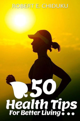 50 Health Tips For Better Living: Advancing Your Physical And Mental Wellness