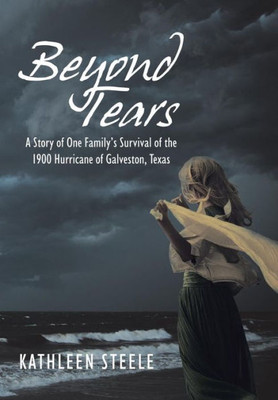 Beyond Tears: A Story Of One Family'S Survival Of The 1900 Hurricane Of Galveston, Texas