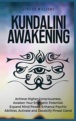 Kundalini Awakening: Achieve Higher Consciousness, Awaken Your Energetic Potential, Expand Mind Power, Enhance Psychic Abilities, Activate and Decalcify Pineal Gland - Hardcover
