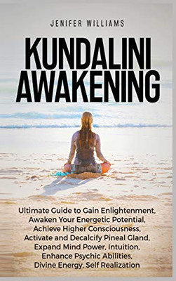Kundalini Awakening: Ultimate Guide to Gain Enlightenment, Awaken Your Energetic Potential, Higher Consciousness, Expand Mind Power, Enhance Psychic Abilities, Divine Energy, and Self-Realization - Hardcover