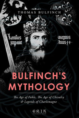 Bulfinch'S Mythology: The Age Of Fable, The Age Of Chivalry, Legends Of Charlemagne