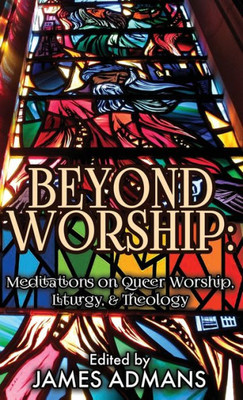 Beyond Worship: Meditations On Queer Worship, Liturgy, & Theology