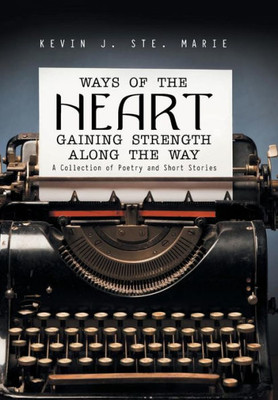 Ways Of The Heart Gaining Strength Along The Way: A Collection Of Poetry And Short Stories