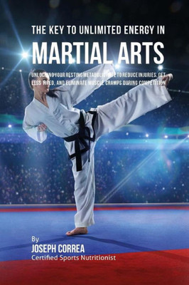The Key To Unlimited Energy In Martial Arts: Unlocking Your Resting Metabolic Rate To Reduce Injuries, Get Less Tired, And Eliminate Muscle Cramps During Competition