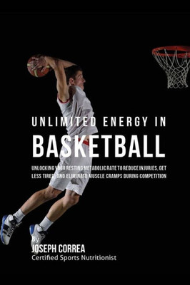 Unlimited Energy In Basketball: Unlocking Your Resting Metabolic Rate To Reduce Injuries, Get Less Tired, And Eliminate Muscle Cramps During Competition