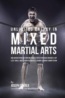 Unlimited Energy In Mixed Martial Arts: Unlocking Your Resting Metabolic Rate To Reduce Injuries, Get Less Tired, And Eliminate Muscle Cramps During Competition