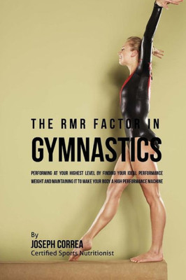 The Rmr Factor In Gymnastics: Performing At Your Highest Level By Finding Your Ideal Performance Weight And Maintaining It To Make Your Body A High Performance Machine