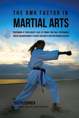 The Rmr Factor In Martial Arts: Performing At Your Highest Level By Finding Your Ideal Performance Weight And Maintaining It To Make Your Body A High Performance Machine