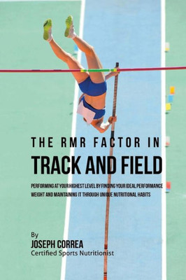 The Rmr Factor In Track And Field: Performing At Your Highest Level By Finding Your Ideal Performance Weight And Maintaining It Through Unique Nutritional Habits