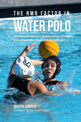 The Rmr Factor In Water Polo: Performing At Your Highest Level By Finding Your Ideal Performance Weight And Maintaining It Through Unique Nutritional Habits