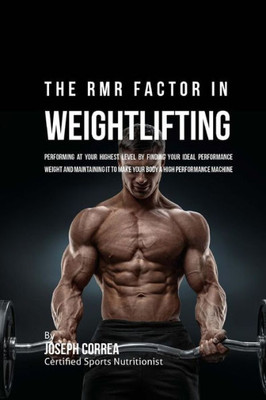 The Rmr Factor In Weightlifting: Performing At Your Highest Level By Finding Your Ideal Performance Weight And Maintaining It To Make Your Body A High Performance Machine