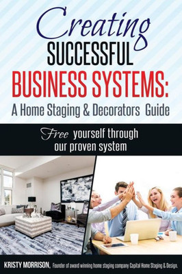 Creating Successful Business Systems: A Home Staging & Decorators Guide: Free Yourself Through Our Proven System.
