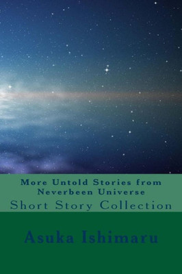More Untold Stories From Neverbeen Universe: Short Story Collection (The Untold Stories Of Neverbeen Universe)