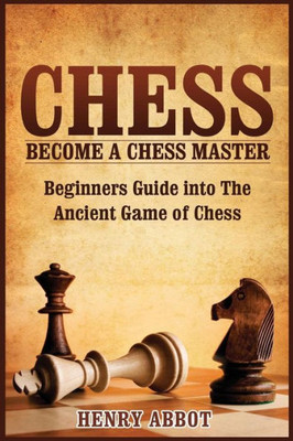 Chess: Become A Chess Master - Beginners Guide Into The Ancient Game Of Chess