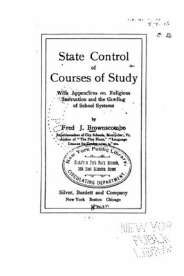 State Control Of Courses Of Study, With Appendices On Religious Instruction And The Grading Of School Systems