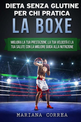 Dieta Senza Glutine Per Chi Pratica La Boxe: Migliora La Tua Prestazione, La Tua Velocita E La Tua Salute Con La Migliore Guida Alla Nutrizione (Italian Edition)