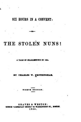 Six Hours In A Convent, Or, The Stolen Nuns! A Tale Of Charlestown In 1834