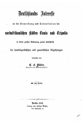 Deutschlands Interresse And Der Erwerbung Und Colonisation Der Nordafrikanischer Künsten Tunis Und Tripolis (German Edition)