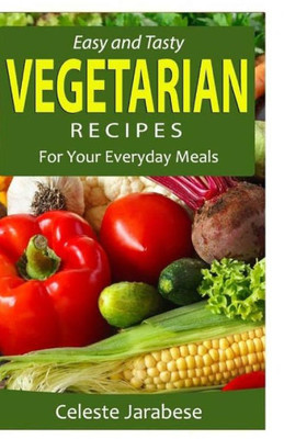 Easy And Tasty Vegetarian Recipes: For Your Everyday Meals