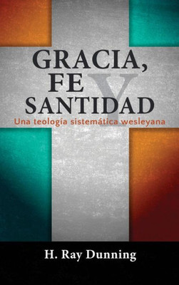 Gracia, Fe Y Santidad: Una Teología Sistemática Wesleyana (Spanish Edition)