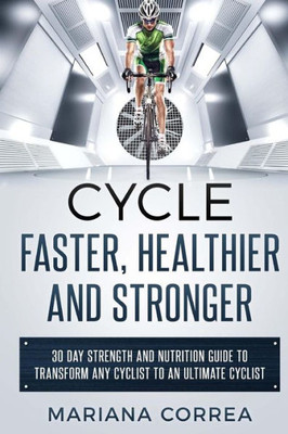 Cycle Faster, Healthier And Stronger: 30 Day Strength And Nutrition Guide To Transform Any Cyclist To An Ultimate Cyclist