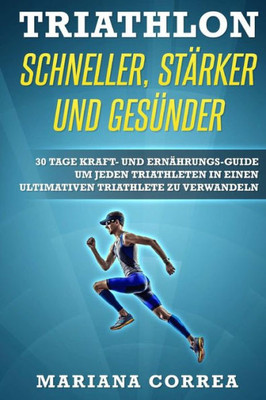 Triathlon Schneller, Starker Und Gesunder: 30 Tage Kraft- Und Ernahrungs-Guide Um Jeden Triathleten In Einen Ultimativen Triathlete Zu Verwandeln (German Edition)
