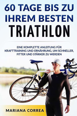60 Tage Bis Zu Ihrem Besten Triathlon: Eine Komplette Anleitung Fur Krafttraining Und Ernahrung, Um Schneller, Fitter Und Starker Zu Werden (German Edition)