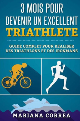 3 Mois Pour Devenir Un Excellent Triathlete: Guide Complet Pour Realiser Des Triathlons Et Des Ironmans (French Edition)