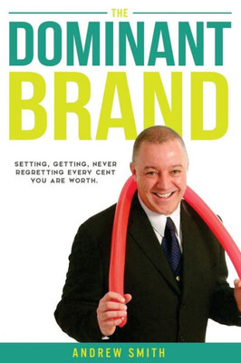 The Dominant Brand: Setting, Getting, Never Regretting, Every Cent You Are Worth