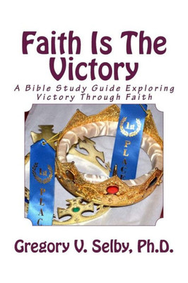 Faith Is The Victory: A Bible Study Guide Exploring Victory Through Faith