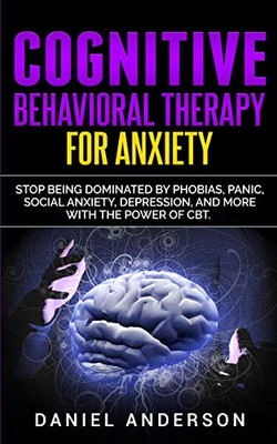 Cognitive Behavioral Therapy for Anxiety: Stop being dominated by phobias, panic, social anxiety, depression, and more with the power of CBT (Mastery Emotional Intelligence and Soft Skills)