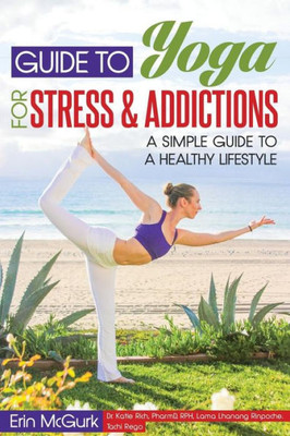 Guide To Yoga For Stress And Addictions: A Simple Guide To A Healthy Lifestyle