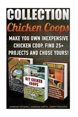 Chicken Coops Collection: Make You Own Inexpensive Chicken Coop. Find 25+ Projects And Chose Yours!: (Backyard Chickens For Beginners, Building Ideas ... Woodworking Projects, Chicken Coop Plans)