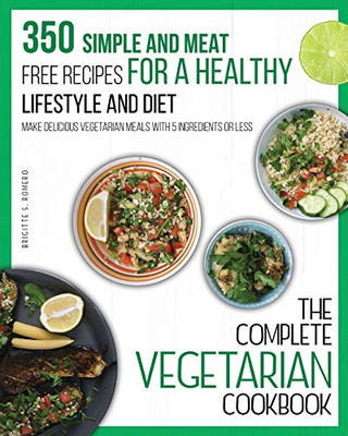 The Complete Vegetarian Cookbook: 350 Simple and Meat-Free Recipes for a Healthy Lifestyle and Diet - Make Delicious Vegetarian Meals with 5 Ingredients or Less - 9781801573726