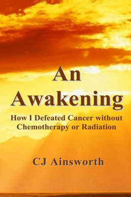 An Awakening: How I Defeated Cancer Without Chemotherapy Or Radiation