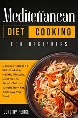 Mediterranean Diet Cooking for Beginners: Delicious Recipes To Kick-Start Healthy Lifestyle, Discover The Secrets To Lose Weight, Burn Fat, And Enjoy Your Food