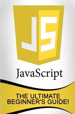 Javascript: The Ultimate Beginner'S Guide!